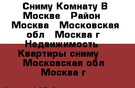 Сниму Комнату В Москве › Район ­ Москва - Московская обл., Москва г. Недвижимость » Квартиры сниму   . Московская обл.,Москва г.